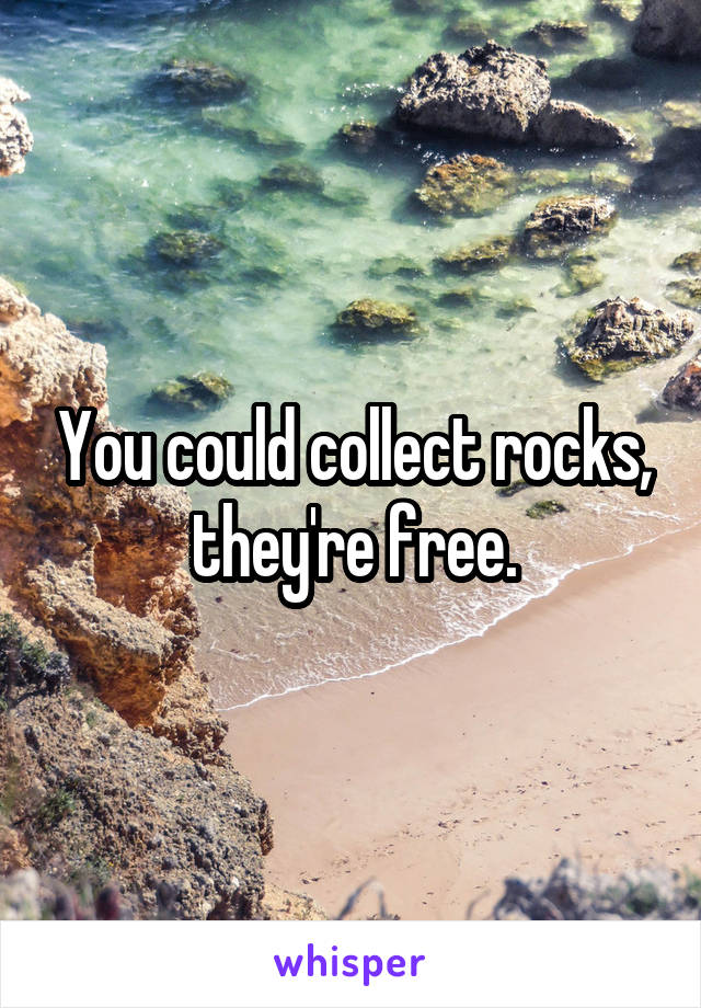 You could collect rocks, they're free.