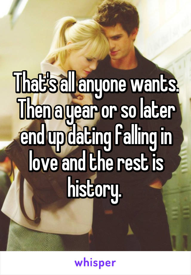 That's all anyone wants. Then a year or so later end up dating falling in love and the rest is history. 