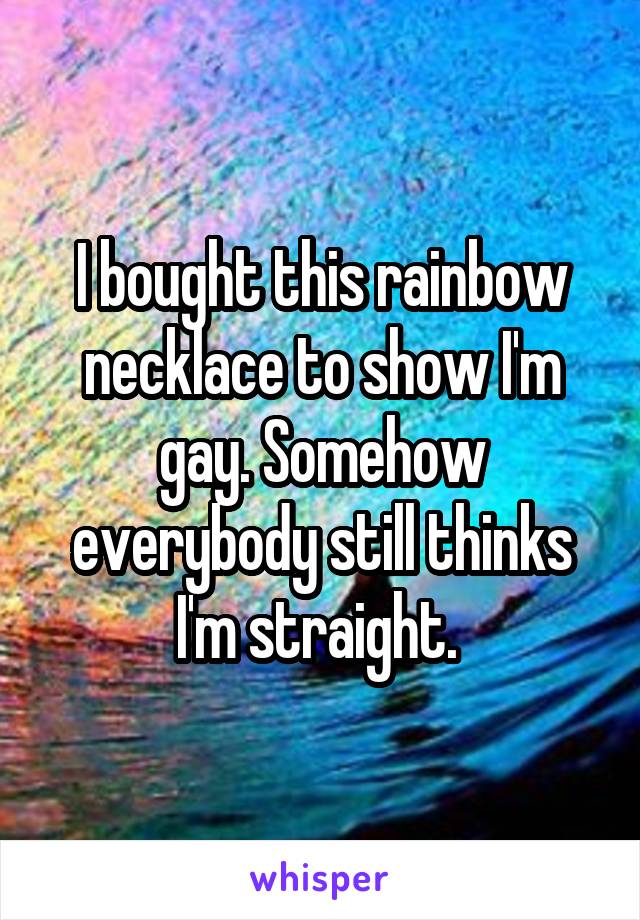 I bought this rainbow necklace to show I'm gay. Somehow everybody still thinks I'm straight. 