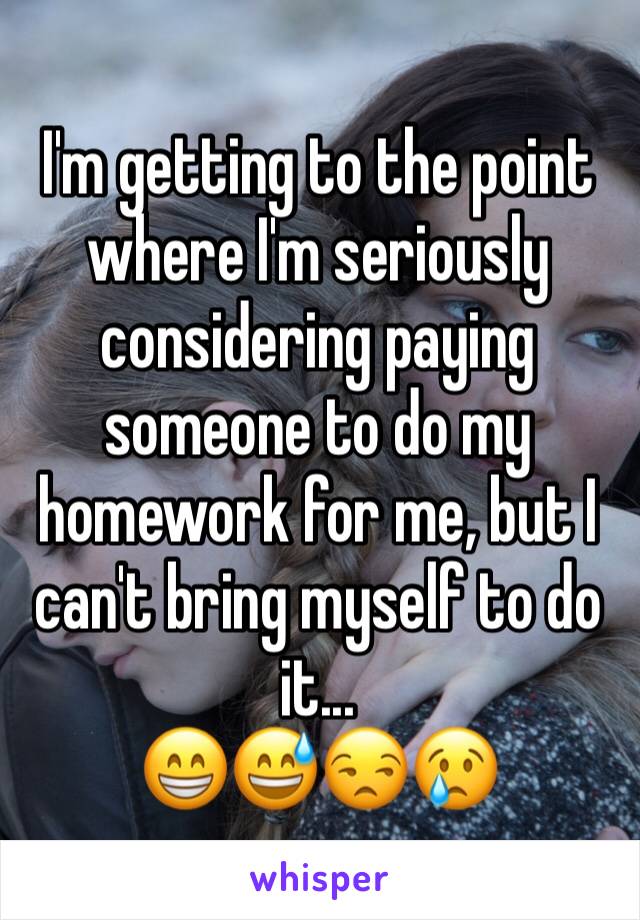 I'm getting to the point where I'm seriously considering paying someone to do my homework for me, but I can't bring myself to do it...
😁😅😒😢