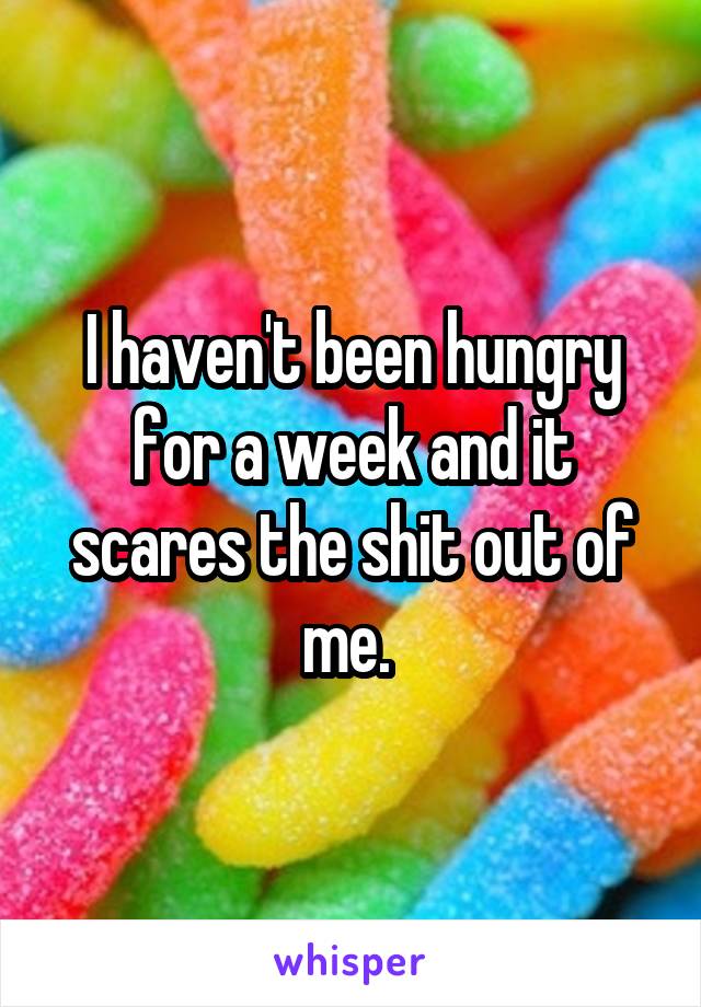 I haven't been hungry for a week and it scares the shit out of me. 