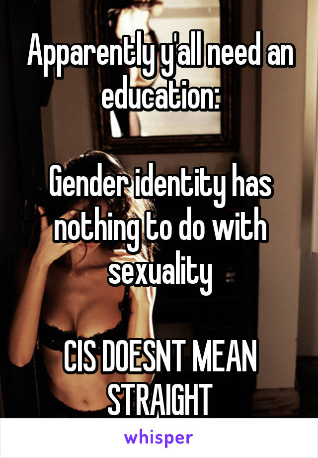 Apparently y'all need an education:

Gender identity has nothing to do with sexuality

CIS DOESNT MEAN STRAIGHT