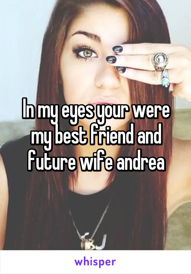 In my eyes your were my best friend and future wife andrea