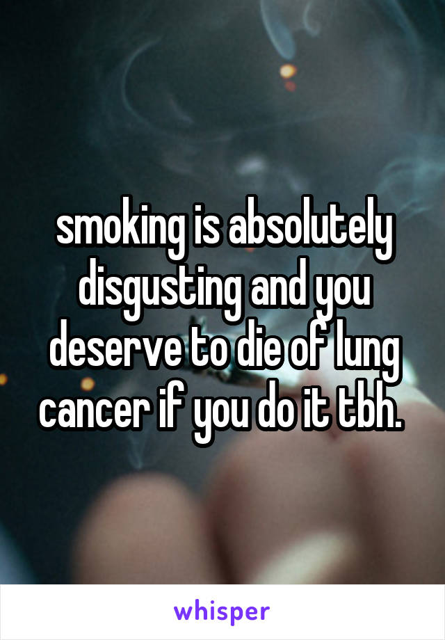 smoking is absolutely disgusting and you deserve to die of lung cancer if you do it tbh. 
