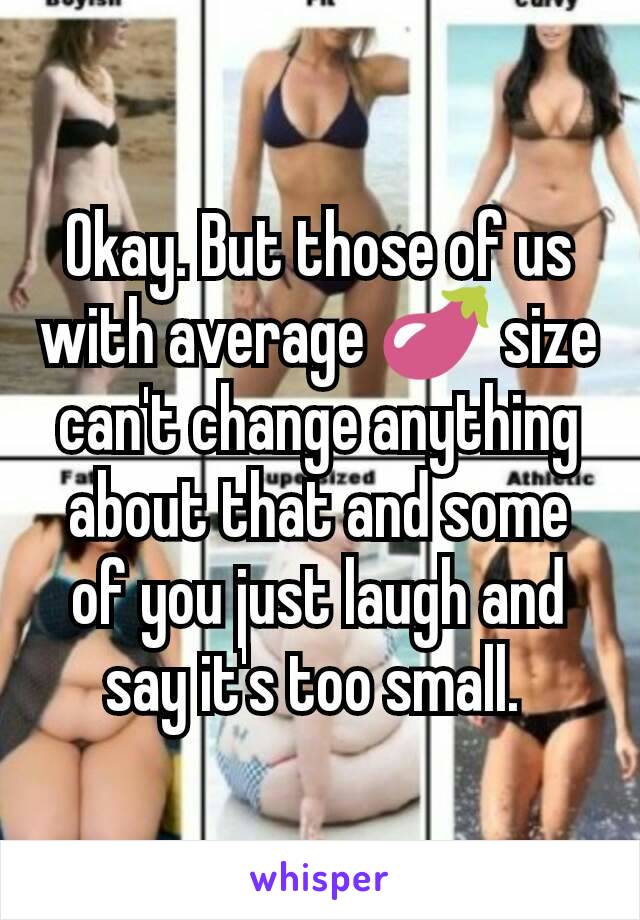 Okay. But those of us with average 🍆 size can't change anything about that and some of you just laugh and say it's too small. 