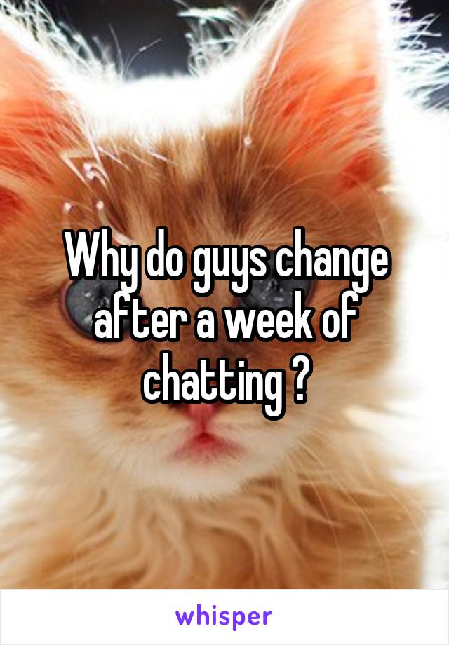 Why do guys change after a week of chatting ?