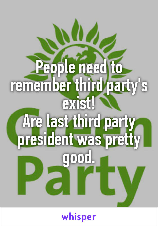 People need to remember third party's exist!
Are last third party president was pretty good.