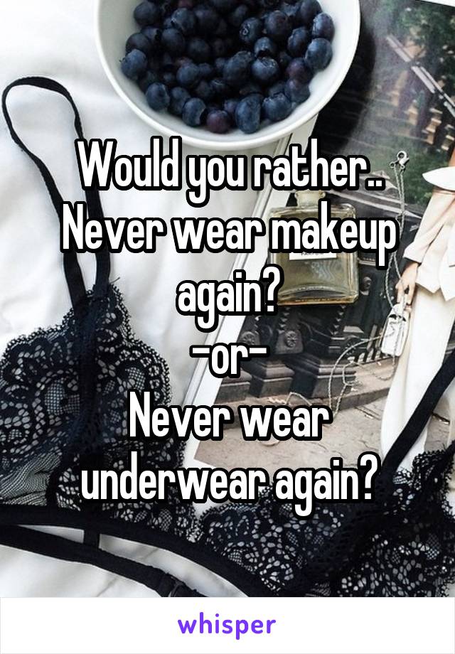 Would you rather..
Never wear makeup again?
-or-
Never wear underwear again?