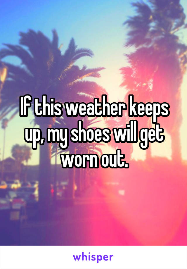 If this weather keeps up, my shoes will get worn out.