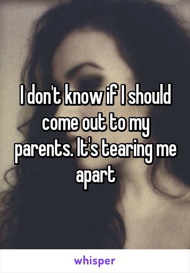 I don't know if I should come out to my parents. It's tearing me apart
