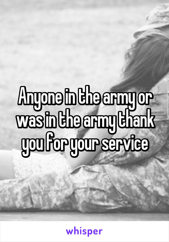 Anyone in the army or was in the army thank you for your service