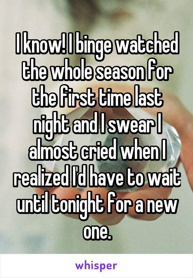 I know! I binge watched the whole season for the first time last night and I swear I almost cried when I realized I'd have to wait until tonight for a new one.