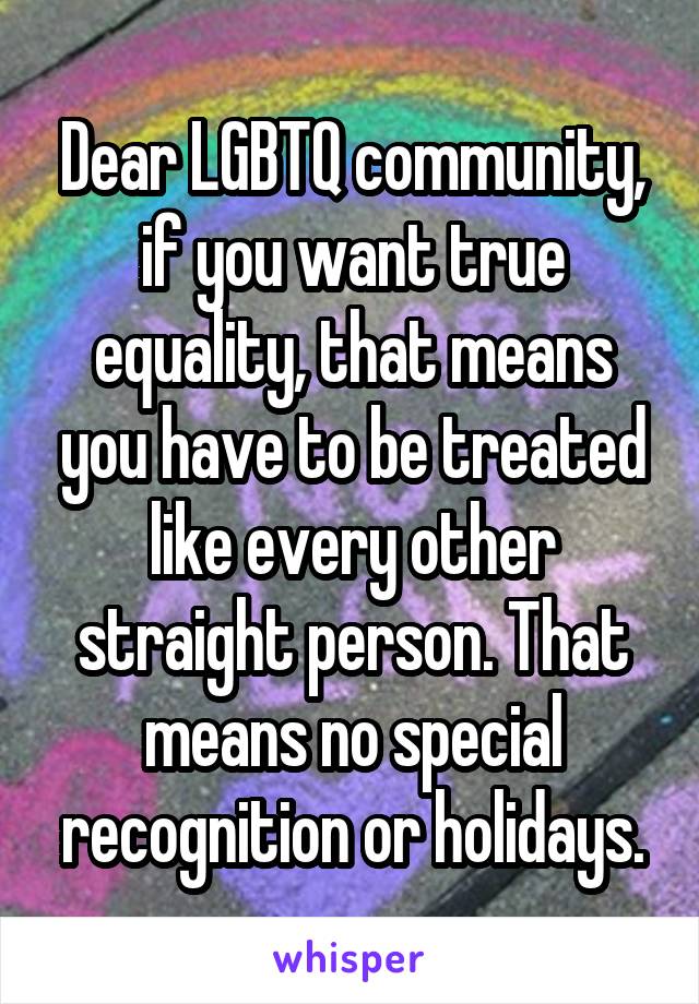 Dear LGBTQ community, if you want true equality, that means you have to be treated like every other straight person. That means no special recognition or holidays.