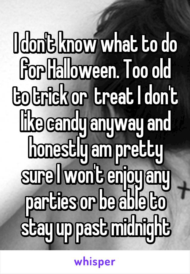 I don't know what to do for Halloween. Too old to trick or  treat I don't like candy anyway and honestly am pretty sure I won't enjoy any parties or be able to stay up past midnight