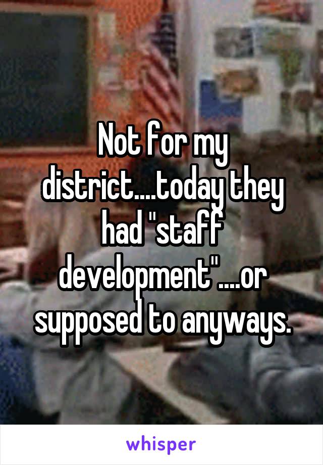 Not for my district....today they had "staff development"....or supposed to anyways.