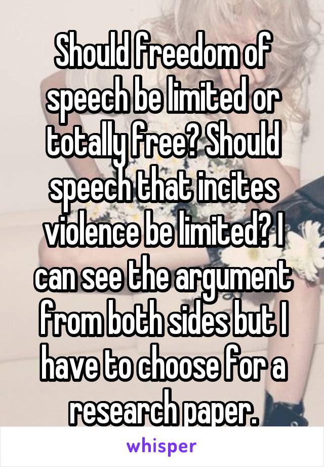 Should freedom of speech be limited or totally free? Should speech that incites violence be limited? I can see the argument from both sides but I have to choose for a research paper.