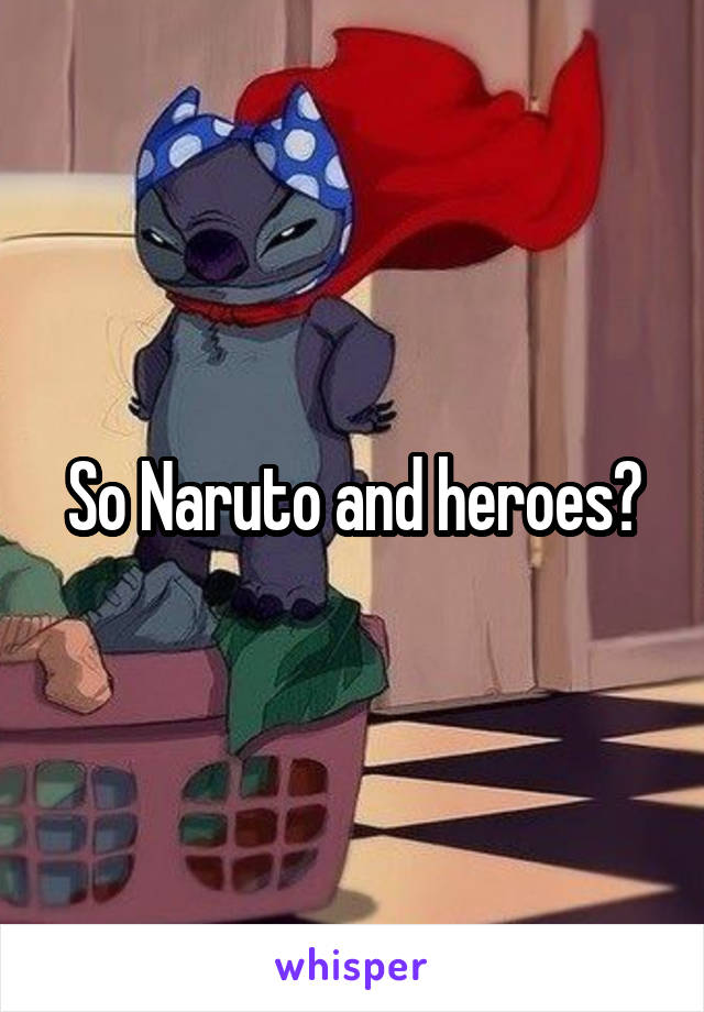 So Naruto and heroes?