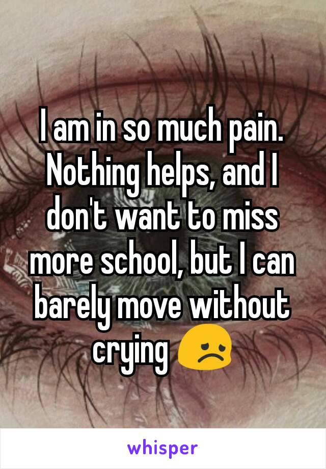 I am in so much pain. Nothing helps, and I don't want to miss more school, but I can barely move without crying 😞