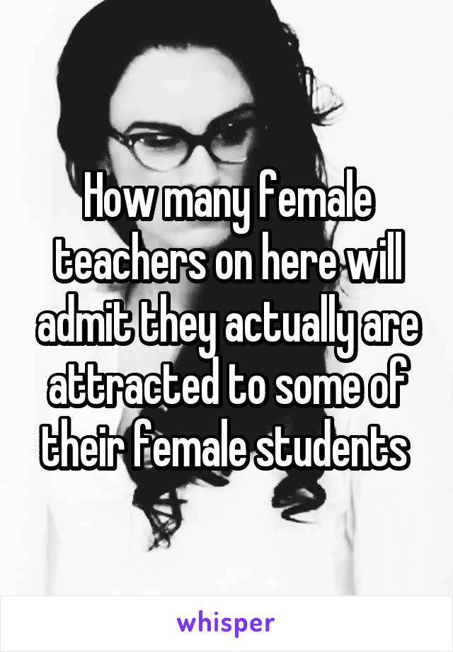 How many female teachers on here will admit they actually are attracted to some of their female students 
