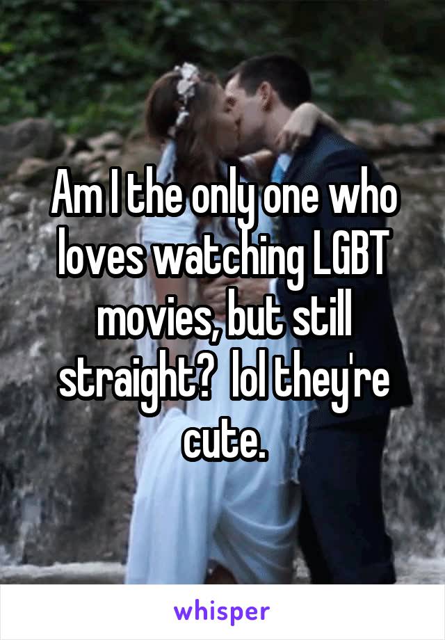 Am I the only one who loves watching LGBT movies, but still straight?  lol they're cute.