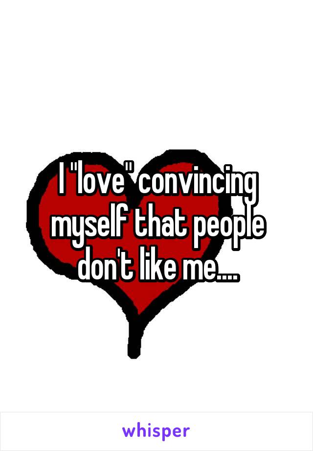 I "love" convincing myself that people don't like me....
