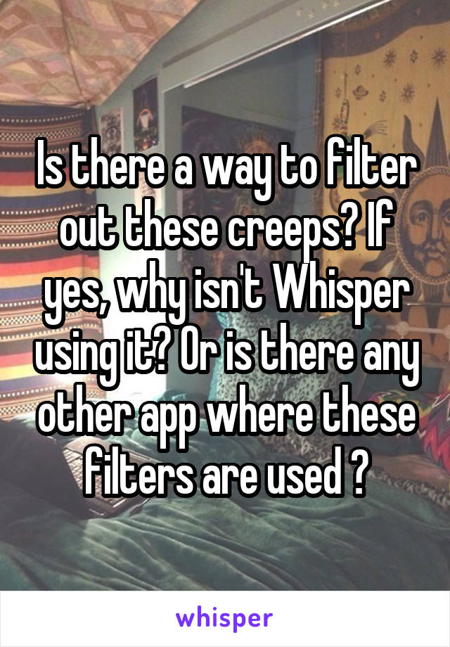 Is there a way to filter out these creeps? If yes, why isn't Whisper using it? Or is there any other app where these filters are used ?