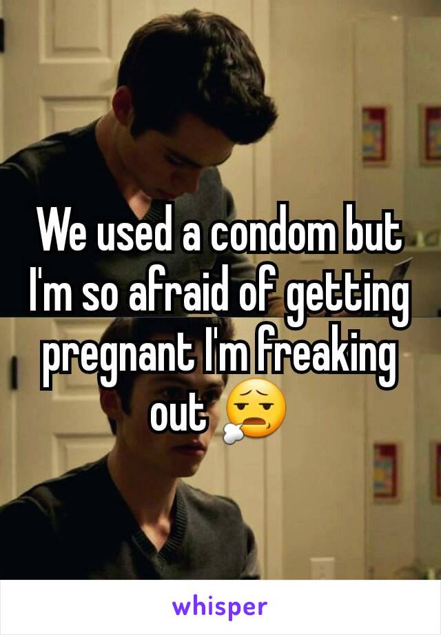 We used a condom but I'm so afraid of getting pregnant I'm freaking out 😧