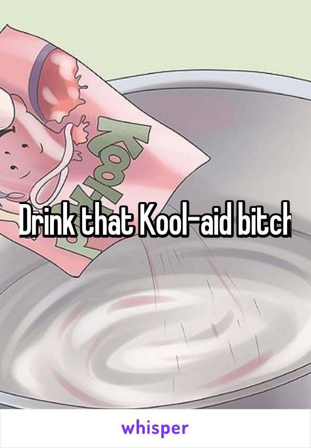 Drink that Kool-aid bitch