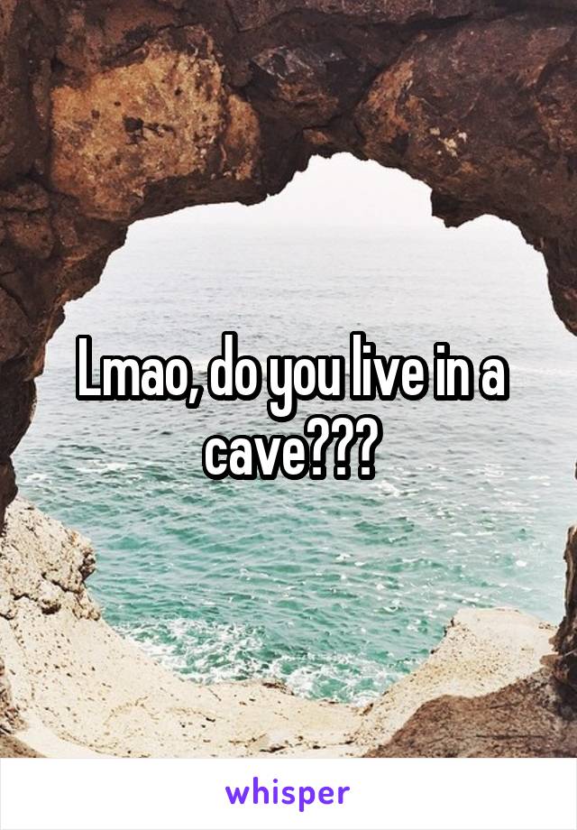 Lmao, do you live in a cave???