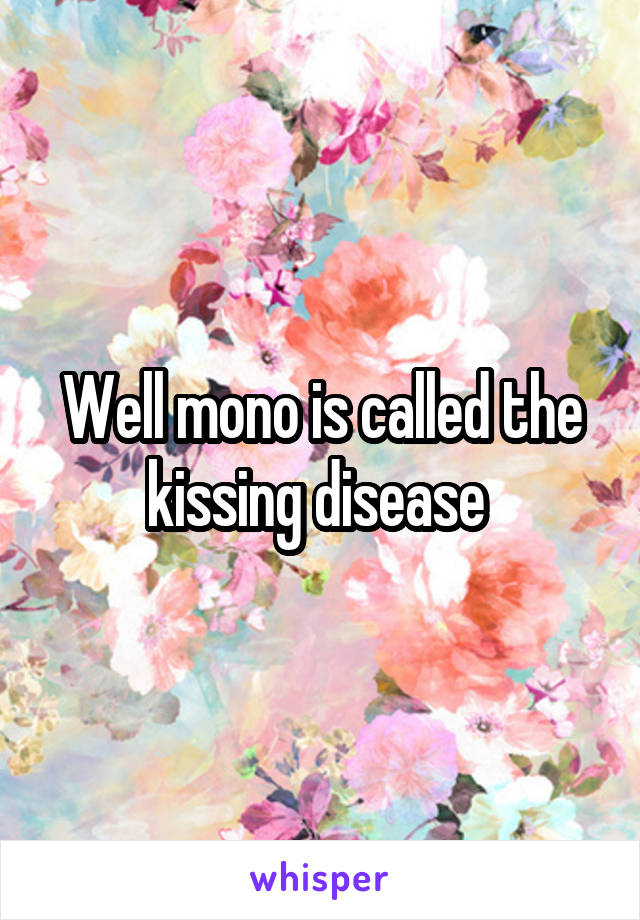 Well mono is called the kissing disease 