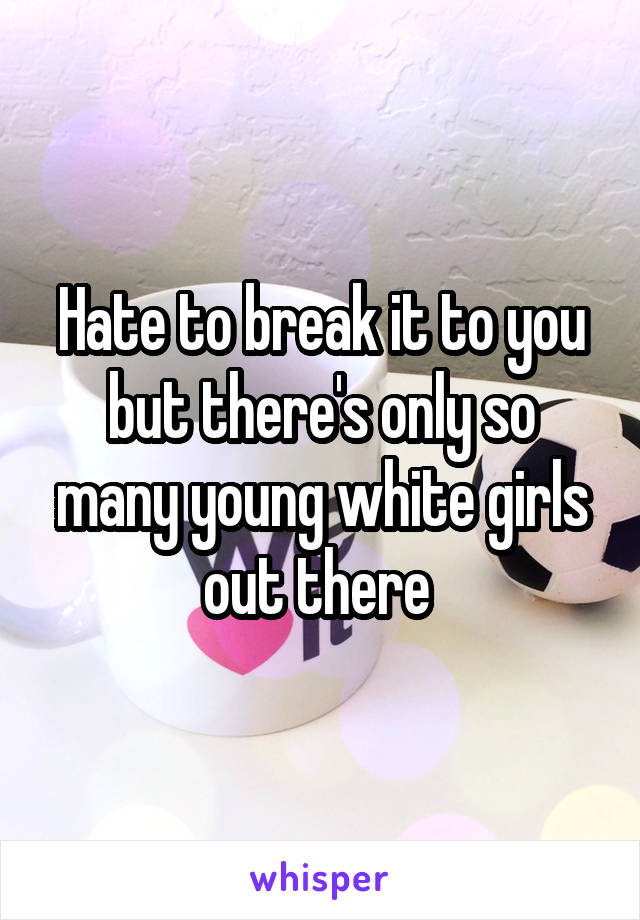 Hate to break it to you but there's only so many young white girls out there 