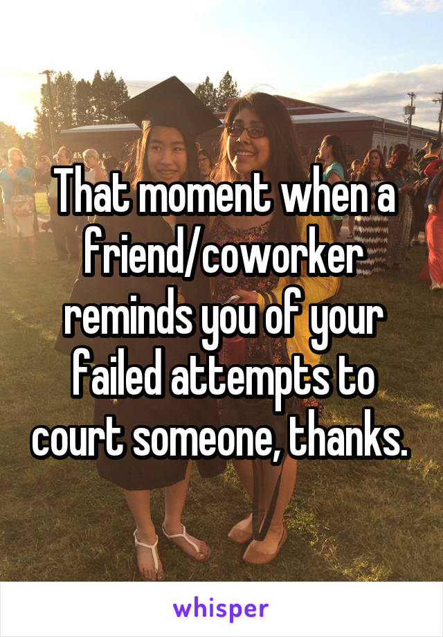 That moment when a friend/coworker reminds you of your failed attempts to court someone, thanks. 