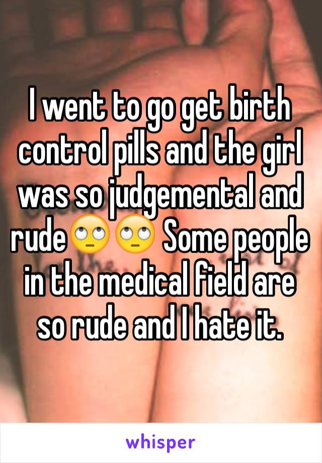 I went to go get birth control pills and the girl was so judgemental and rude🙄🙄 Some people in the medical field are so rude and I hate it.