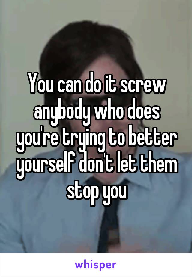 You can do it screw anybody who does you're trying to better yourself don't let them stop you