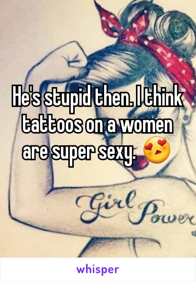He's stupid then. I think tattoos on a women are super sexy. 😍