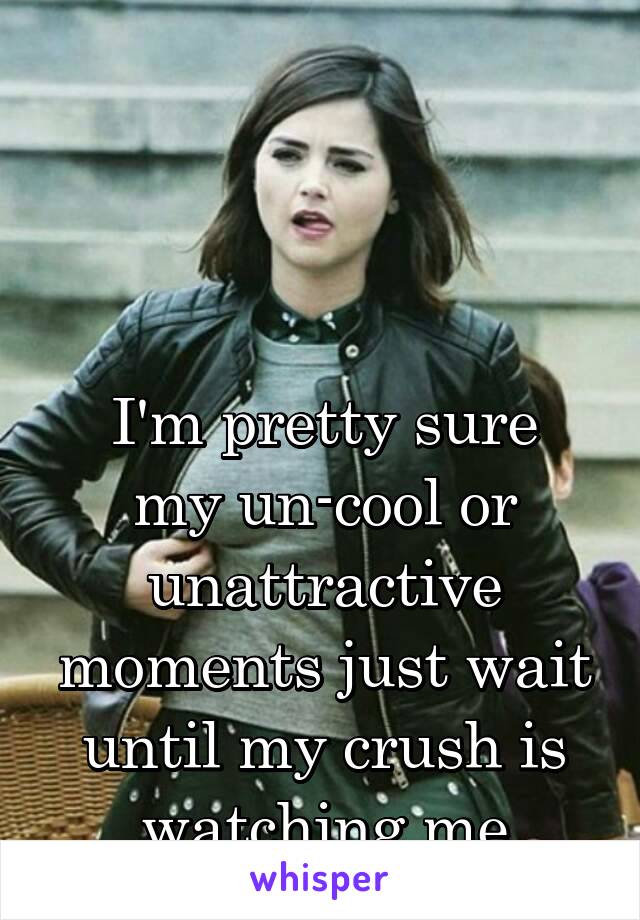 



I'm pretty sure my un-cool or unattractive moments just wait until my crush is watching me