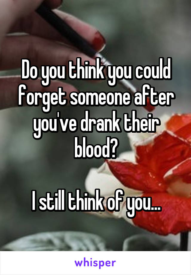 Do you think you could forget someone after you've drank their blood?

I still think of you...
