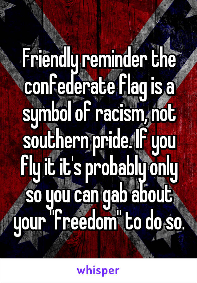 Friendly reminder the confederate flag is a symbol of racism, not southern pride. If you fly it it's probably only so you can gab about your "freedom" to do so.