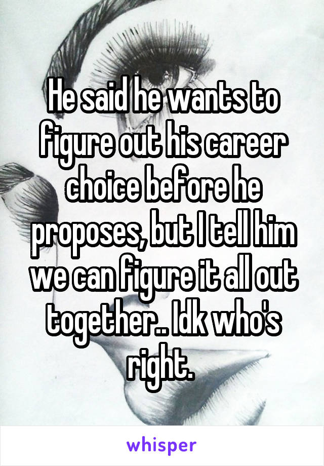 He said he wants to figure out his career choice before he proposes, but I tell him we can figure it all out together.. Idk who's right. 