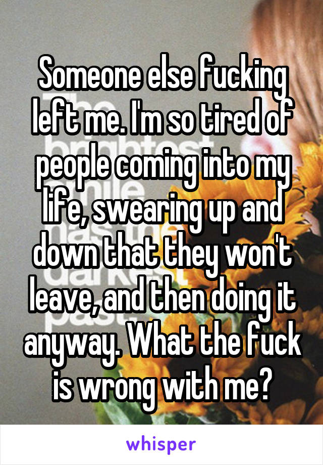 Someone else fucking left me. I'm so tired of people coming into my life, swearing up and down that they won't leave, and then doing it anyway. What the fuck is wrong with me?