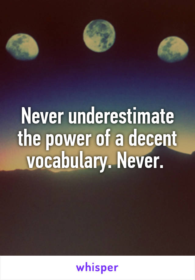 Never underestimate the power of a decent vocabulary. Never. 