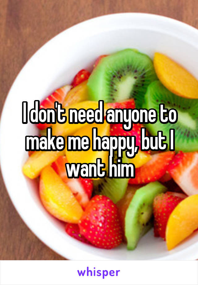 I don't need anyone to make me happy, but I want him