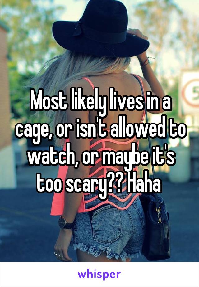 Most likely lives in a cage, or isn't allowed to watch, or maybe it's too scary?? Haha 