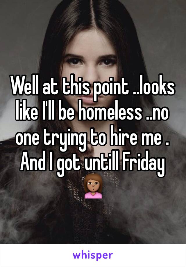 Well at this point ..looks like I'll be homeless ..no one trying to hire me .
And I got untill Friday 🙎🏽