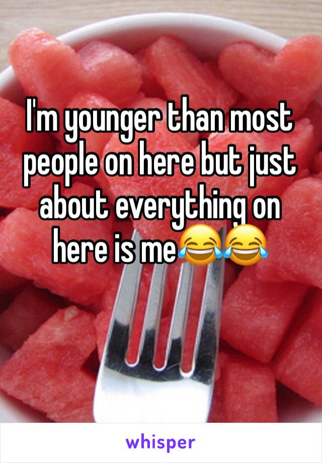 I'm younger than most people on here but just about everything on here is me😂😂