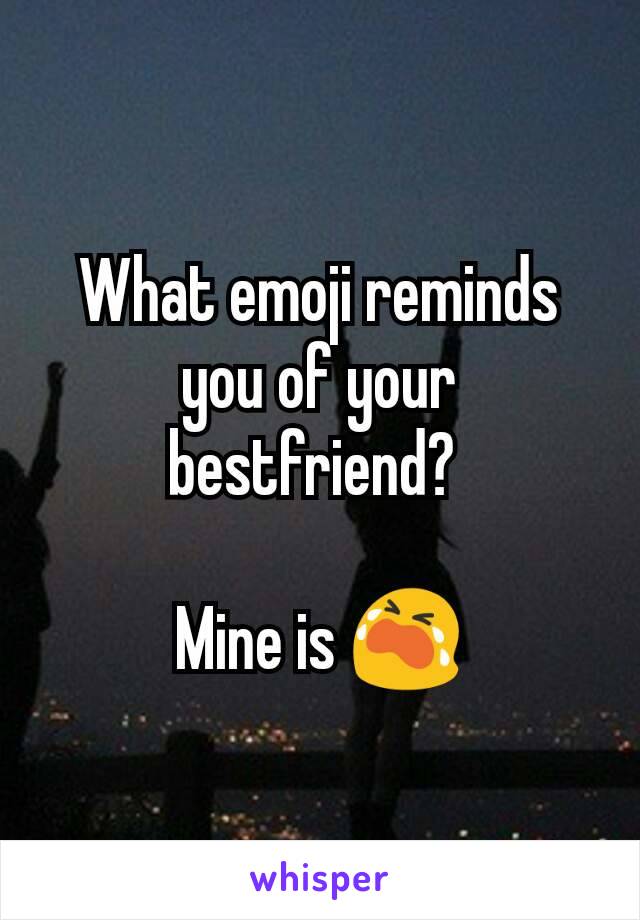 What emoji reminds you of your bestfriend? 

Mine is 😭