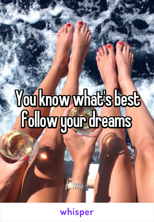 You know what's best follow your dreams 