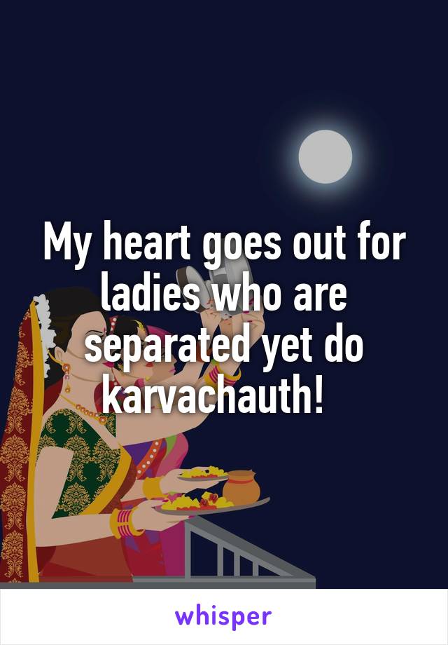My heart goes out for ladies who are separated yet do karvachauth!  