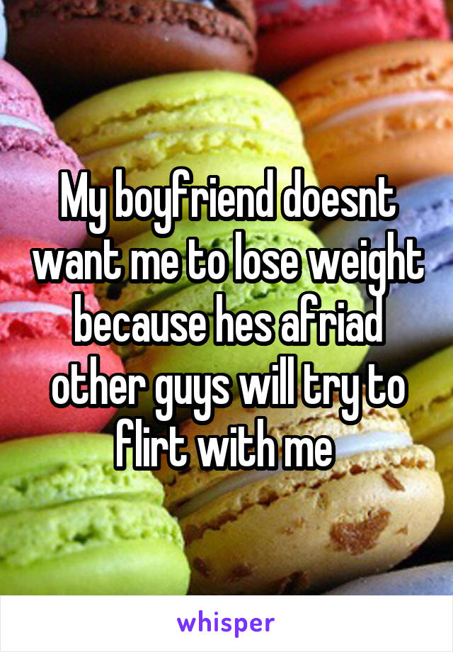 My boyfriend doesnt want me to lose weight because hes afriad other guys will try to flirt with me 