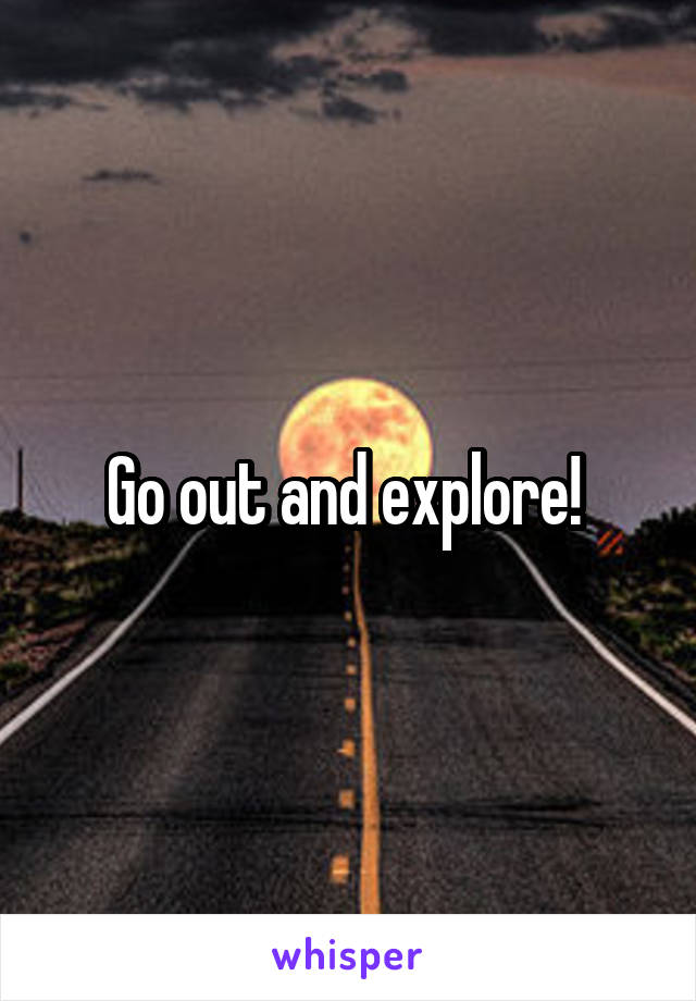Go out and explore! 